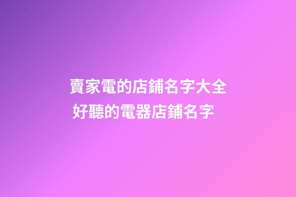 賣家電的店鋪名字大全 好聽的電器店鋪名字-第1張-店鋪起名-玄機派